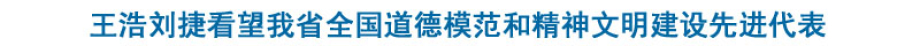王浩刘捷看望我省全国道德模范和精神文明建设先进代表
